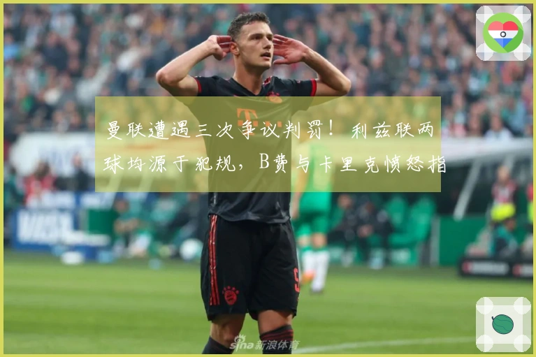 曼联遭遇三次争议判罚！利兹联两球均源于犯规，B费与卡里克愤怒指责