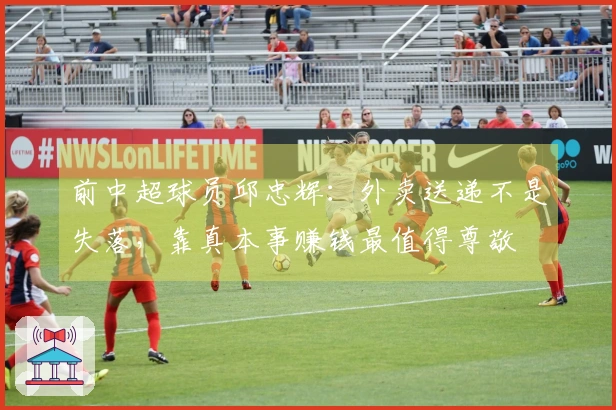 前中超球员邱忠辉：外卖送递不是失落，靠真本事赚钱最值得尊敬