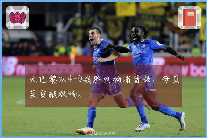 大巴黎以4-0战胜利物浦晋级，登贝莱贡献双响。
