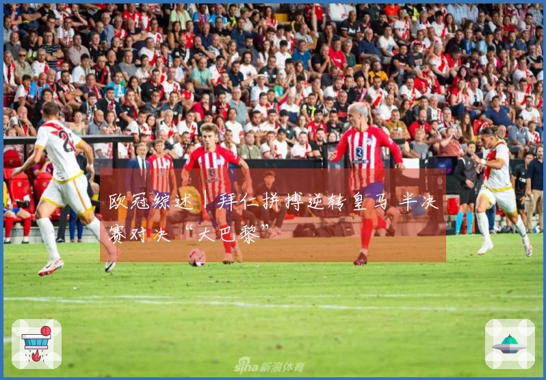 欧冠综述｜拜仁拼搏逆转皇马 半决赛对决“大巴黎”