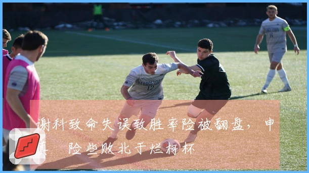 谢科致命失误致胜率险被翻盘，申真谞险些败北于烂柯杯
