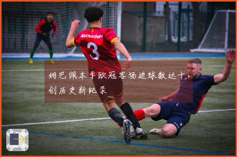 姆巴佩本季欧冠客场进球数达十，创历史新纪录