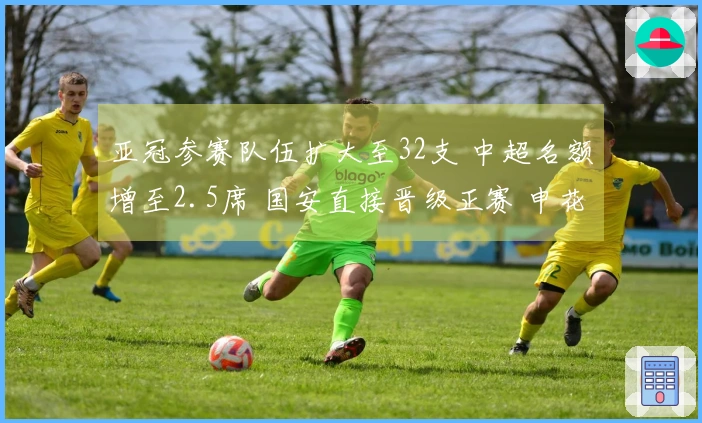 亚冠参赛队伍扩大至32支 中超名额增至2.5席 国安直接晋级正赛 申花参加附加赛