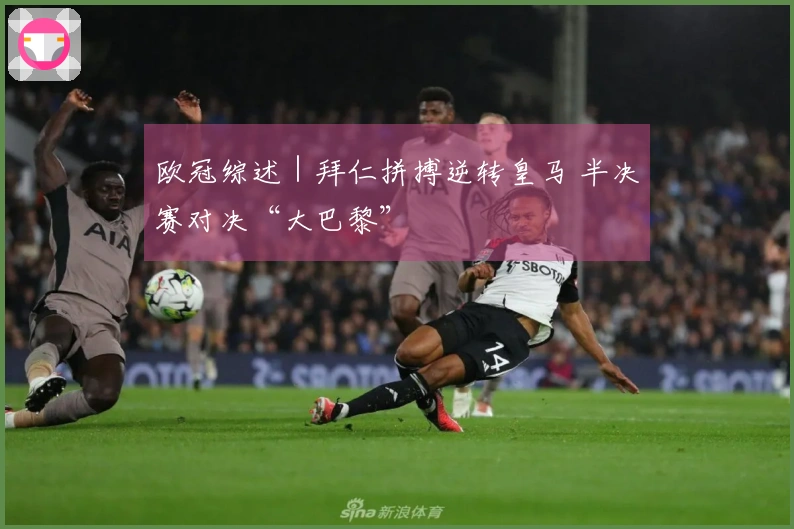 欧冠综述｜拜仁拼搏逆转皇马 半决赛对决“大巴黎”