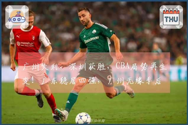 广州失利、深圳获胜，CBA局势再生变！广东稳居四强，广州无缘季后赛