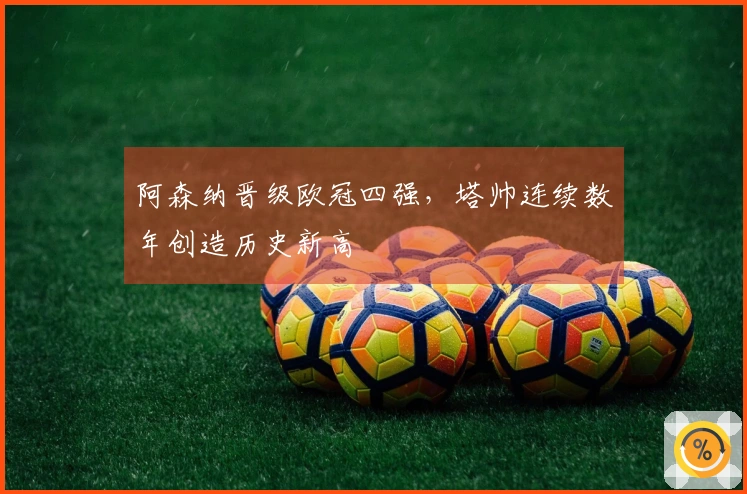 阿森纳晋级欧冠四强，塔帅连续数年创造历史新高