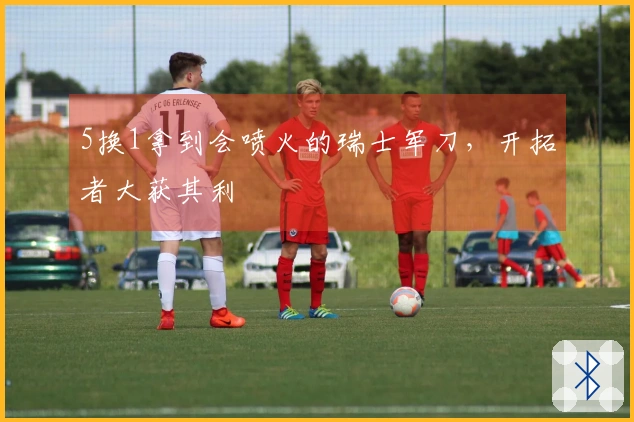 5换1拿到会喷火的瑞士军刀，开拓者大获其利