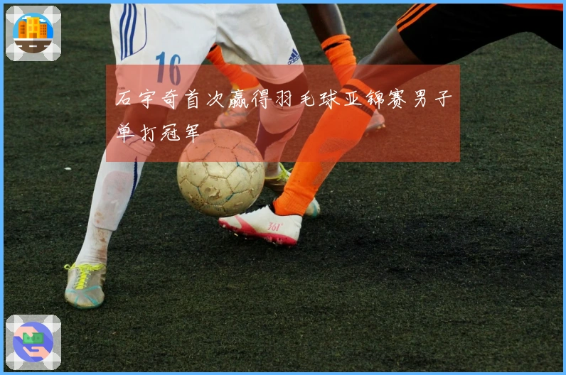 石宇奇首次赢得羽毛球亚锦赛男子单打冠军