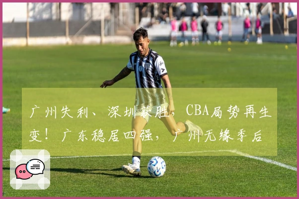 广州失利、深圳获胜，CBA局势再生变！广东稳居四强，广州无缘季后赛