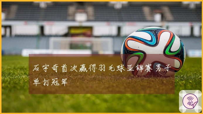 石宇奇首次赢得羽毛球亚锦赛男子单打冠军