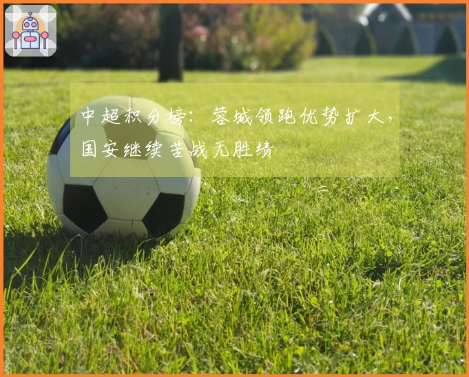 中超积分榜：蓉城领跑优势扩大，国安继续苦战无胜绩