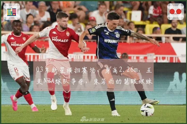 03年新星横扫赛场，身高2.26m，五支NBA球队争夺，朱芳雨的慧眼识珠