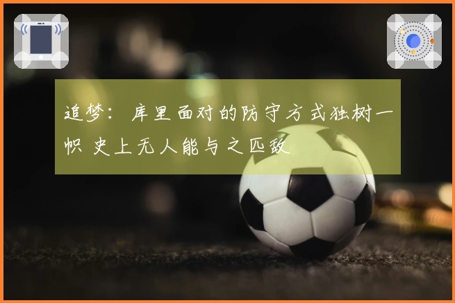 追梦：库里面对的防守方式独树一帜 史上无人能与之匹敌