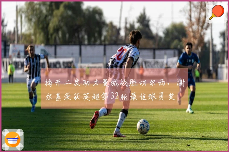 梅开二度助力曼城战胜切尔西，谢尔基荣获英超第32轮最佳球员奖