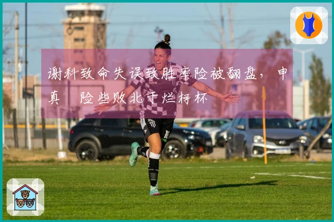 谢科致命失误致胜率险被翻盘，申真谞险些败北于烂柯杯