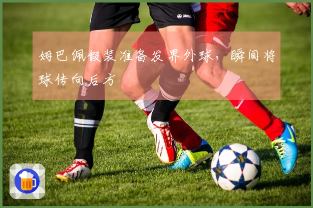 姆巴佩假装准备发界外球，瞬间将球传向后方