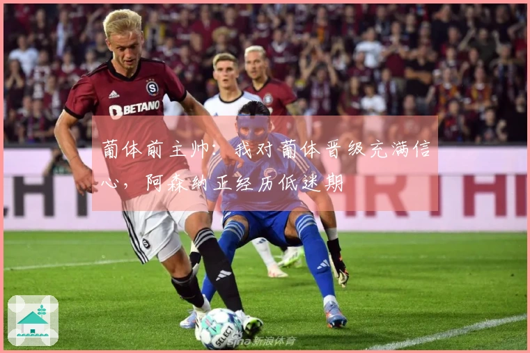 葡体前主帅：我对葡体晋级充满信心，阿森纳正经历低迷期