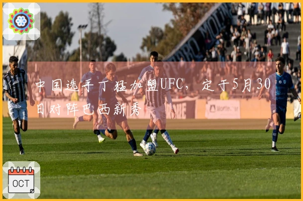 中国选手丁猛加盟UFC，定于5月30日对阵巴西新秀