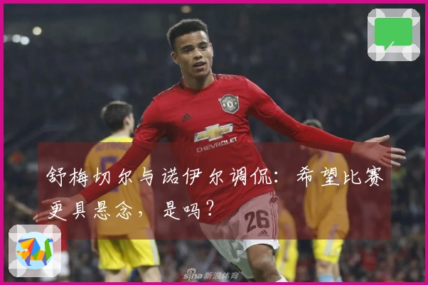 舒梅切尔与诺伊尔调侃：希望比赛更具悬念，是吗？